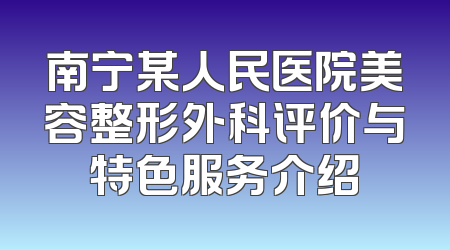 南宁某人民医院美容整形外科评价与特色服务介绍