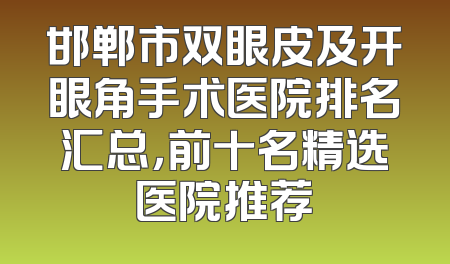邯郸市双眼皮及开眼角手术医院排名汇总，前十名精选医院推荐