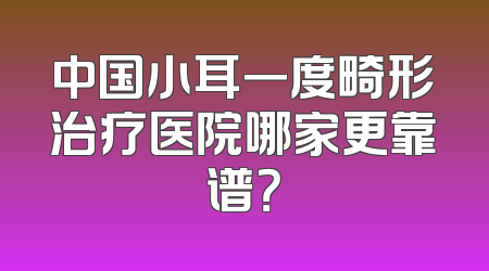 中国小耳一度畸形治疗医院哪家更靠谱？