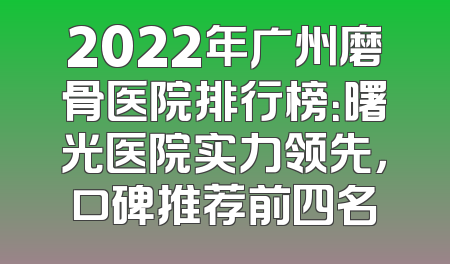 2022年广州磨骨医院排行榜：曙光医院实力领先，口碑推荐前四名