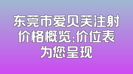 东莞市爱贝芙注射价格概览：价位表为您呈现