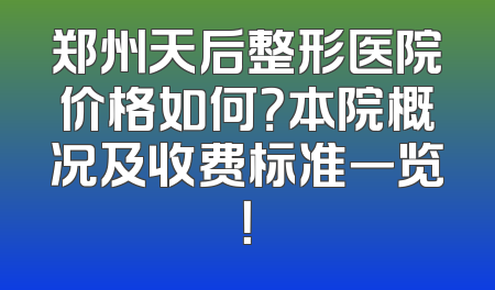 郑州天后整形医院价格如何？本院概况及收费标准一览！