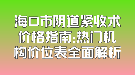 海口市阴道紧收术价格指南：热门机构价位表全面解析