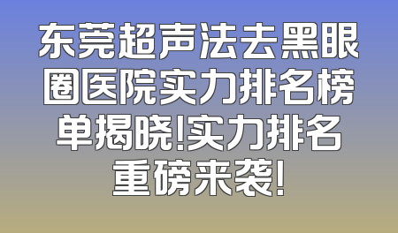 东莞超声法去黑眼圈医院实力排名榜单揭晓！实力排名重磅来袭！
