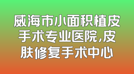 威海市小面积植皮手术专业医院，皮肤修复手术中心