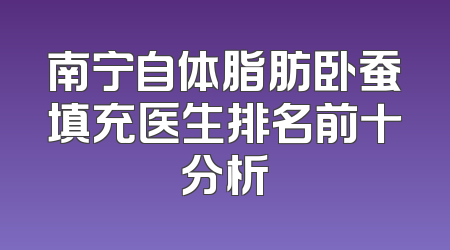 南宁自体脂肪卧蚕填充医生排名前十分析