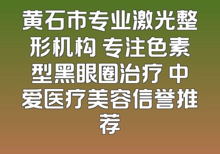 黄石市专业激光整形机构 专注色素型黑眼圈治疗 中爱医疗美容信誉推荐