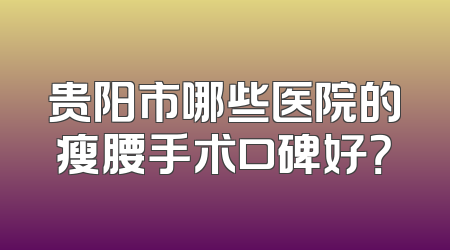 贵阳市哪些医院的瘦腰手术口碑好？