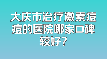 大庆市治疗激素痘痘的医院哪家口碑较好？