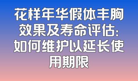 花样年华假体丰胸效果及寿命评估：如何维护以延长使用期限