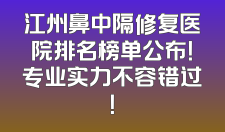 江州鼻中隔修复医院排名榜单公布！专业实力不容错过！