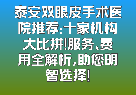 泰安双眼皮手术医院推荐：十家机构大比拼！服务、费用全解析，助您明智选择！