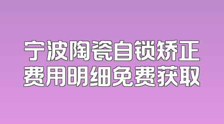 宁波陶瓷自锁矫正费用明细免费获取