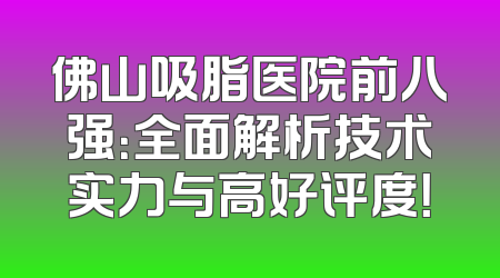 佛山吸脂医院前八强：全面解析技术实力与高好评度！