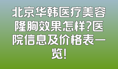 北京华韩医疗美容隆胸效果怎样？医院信息及价格表一览！