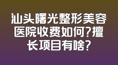 汕头曙光整形美容医院收费如何？擅长项目有啥？