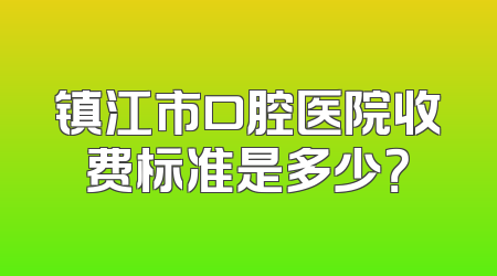 镇江市口腔医院收费标准是多少？