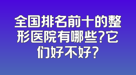 全国排名前十的整形医院有哪些？它们好不好？