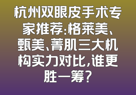 杭州双眼皮手术专家推荐：格莱美、甄美、菁肌三大机构实力对比，谁更胜一筹？