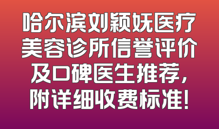 哈尔滨刘颖妩医疗美容诊所信誉评价及口碑医生推荐，附详细收费标准！