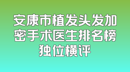 安康市植发头发加密手术医生排名榜独位横评