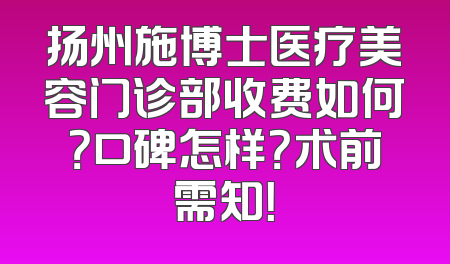 扬州施博士医疗美容门诊部收费如何？口碑怎样？术前需知！