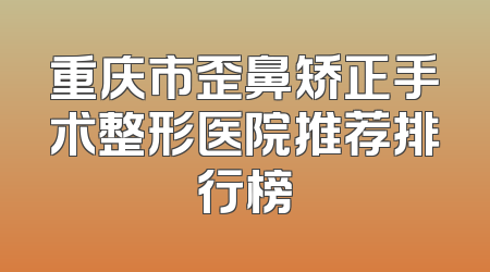 重庆市歪鼻矫正手术整形医院推荐排行榜