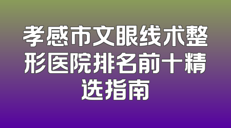孝感市文眼线术整形医院排名前十精选指南