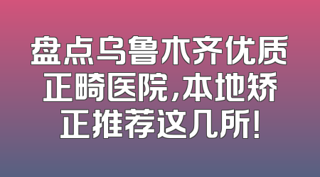 盘点乌鲁木齐优质正畸医院，本地矫正推荐这几所！