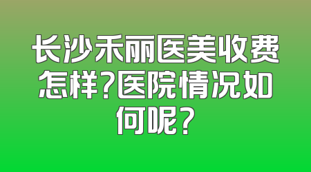 长沙禾丽医美收费怎样？医院情况如何呢？
