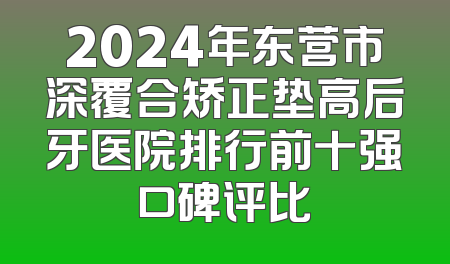 2024年东营市深覆合矫正垫高后牙医院排行前十强口碑评比