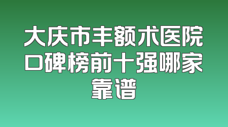 大庆市丰额术医院口碑榜前十强哪家靠谱