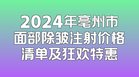 2024年亳州市面部除皱注射价格清单及狂欢特惠
