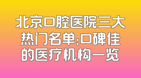北京口腔医院三大热门名单：口碑佳的医疗机构一览
