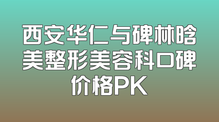 西安华仁与碑林晗美整形美容科口碑价格PK