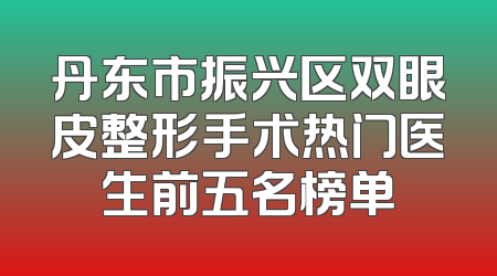丹东市振兴区双眼皮整形手术热门医生前五名榜单