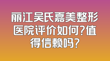 丽江吴氏嘉美整形医院评价如何？值得信赖吗？