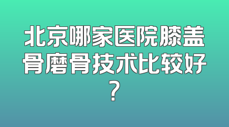 北京哪家医院膝盖骨磨骨技术比较好？