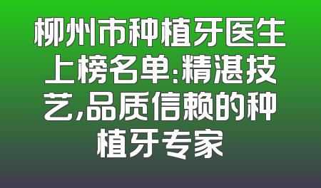 柳州市种植牙医生上榜名单：精湛技艺，品质信赖的种植牙专家