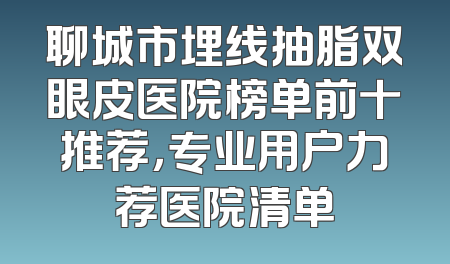 聊城市埋线抽脂双眼皮医院榜单前十推荐，专业用户力荐医院清单