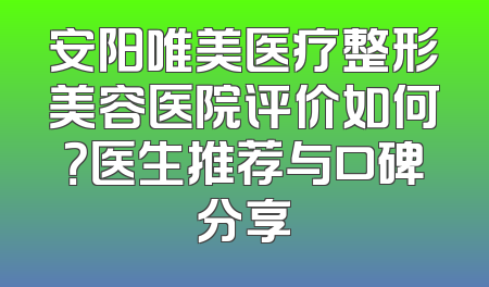 安阳唯美医疗整形美容医院评价如何？医生推荐与口碑分享