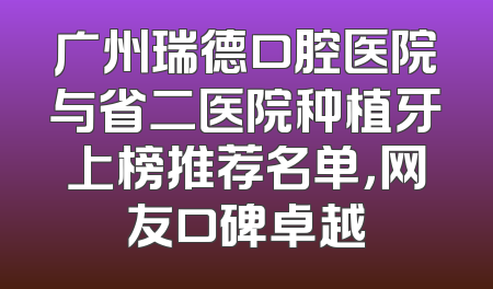 广州瑞德口腔医院与省二医院种植牙上榜推荐名单，网友口碑卓越