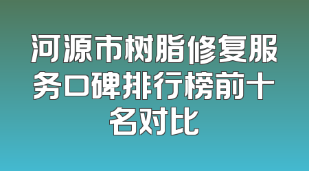 河源市树脂修复服务口碑排行榜前十名对比