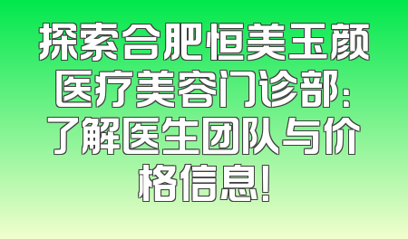 探索合肥恒美玉颜医疗美容门诊部：了解医生团队与价格信息！
