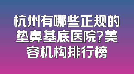 杭州有哪些正规的垫鼻基底医院？美容机构排行榜