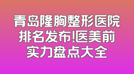 青岛隆胸整形医院排名发布！医美前实力盘点大全