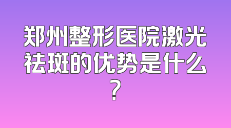郑州整形医院激光祛斑的优势是什么？