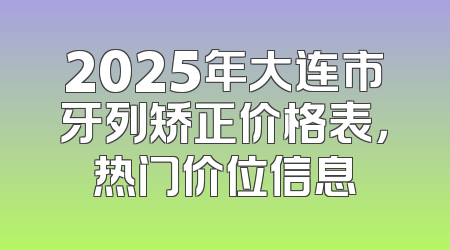 2025年大连市牙列矫正价格表，热门价位信息