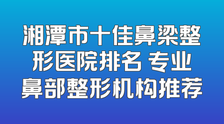 湘潭市十佳鼻梁整形医院排名 专业鼻部整形机构推荐