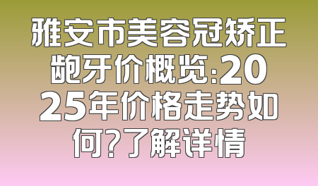 雅安市美容冠矫正龅牙价概览：2025年价格走势如何？了解详情